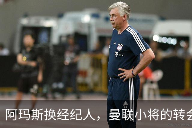 阿玛斯换经纪人，曼联小将的转会大冒险